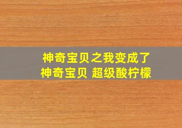 神奇宝贝之我变成了神奇宝贝 超级酸柠檬